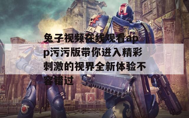 兔子视频在线观看app污污版带你进入精彩刺激的视界全新体验不容错过
