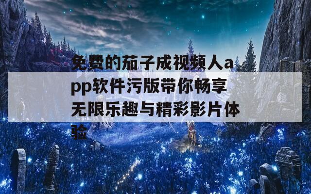 免费的茄子成视频人app软件污版带你畅享无限乐趣与精彩影片体验