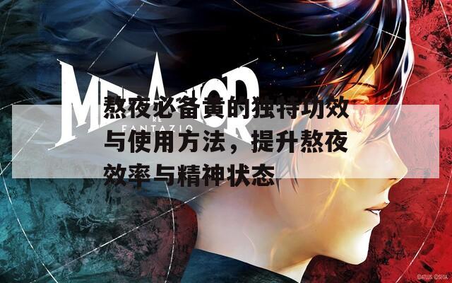 熬夜必备黄的独特功效与使用方法，提升熬夜效率与精神状态