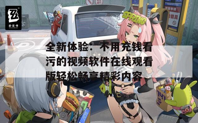 全新体验：不用充钱看污的视频软件在线观看版轻松畅享精彩内容