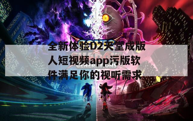 全新体验D2天堂成版人短视频app污版软件满足你的视听需求