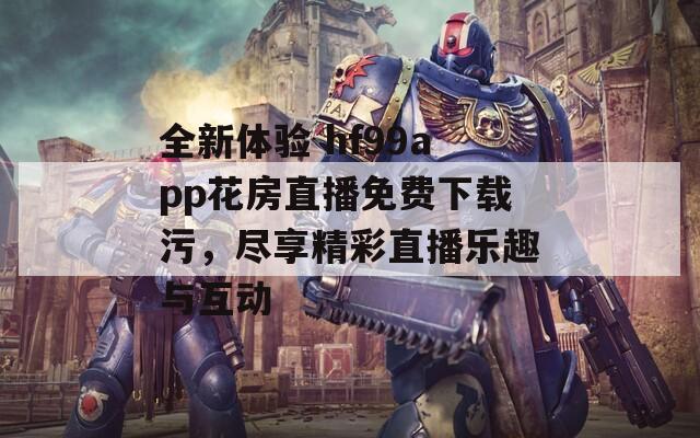 全新体验 hf99app花房直播免费下载污，尽享精彩直播乐趣与互动