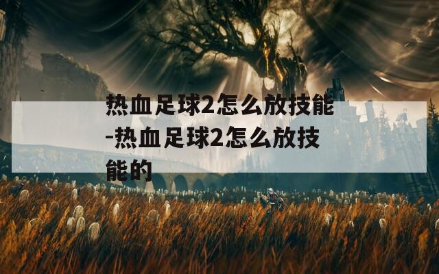 热血足球2怎么放技能-热血足球2怎么放技能的