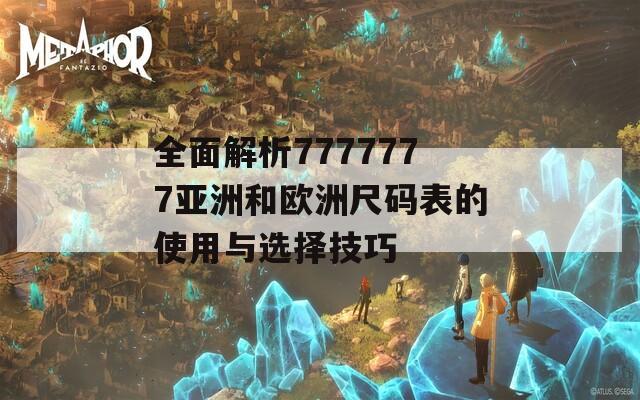 全面解析7777777亚洲和欧洲尺码表的使用与选择技巧