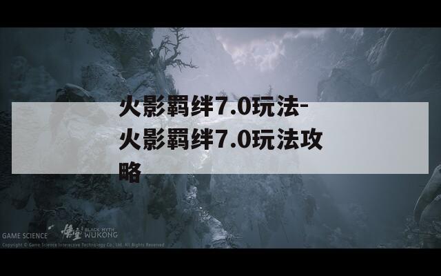 火影羁绊7.0玩法-火影羁绊7.0玩法攻略