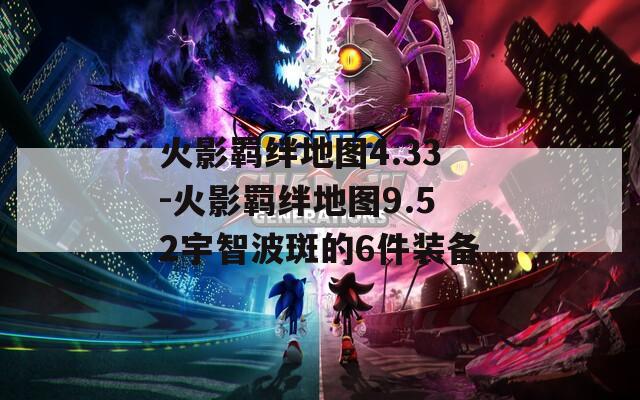 火影羁绊地图4.33-火影羁绊地图9.52宇智波斑的6件装备