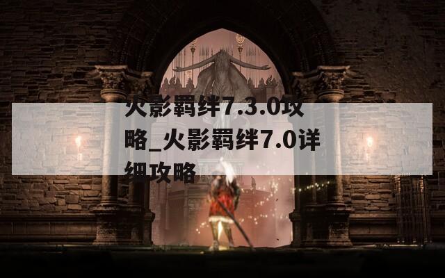 火影羁绊7.3.0攻略_火影羁绊7.0详细攻略