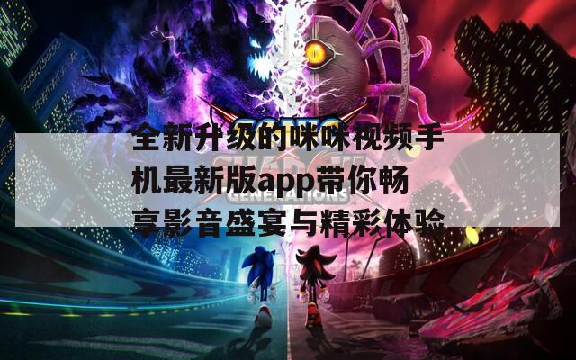 全新升级的咪咪视频手机最新版app带你畅享影音盛宴与精彩体验