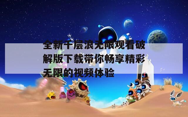 全新千层浪无限观看破解版下载带你畅享精彩无限的视频体验