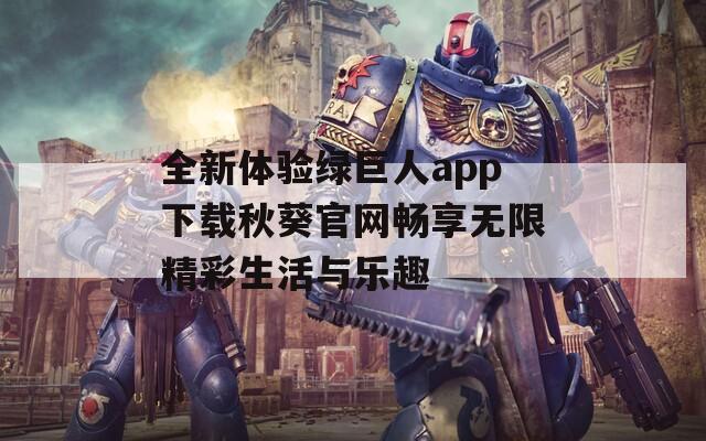 全新体验绿巨人app下载秋葵官网畅享无限精彩生活与乐趣