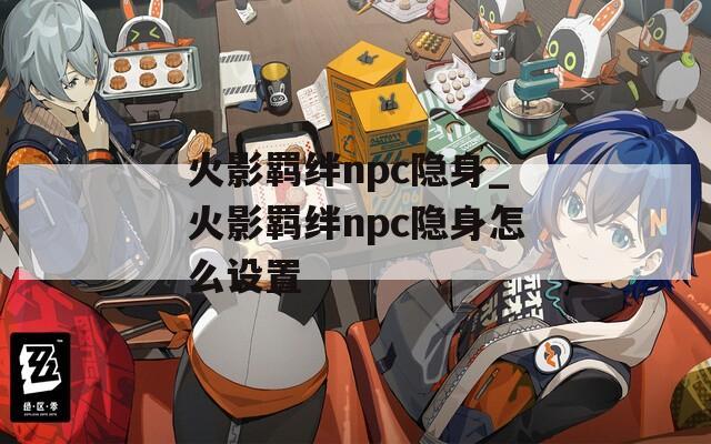 火影羁绊npc隐身_火影羁绊npc隐身怎么设置