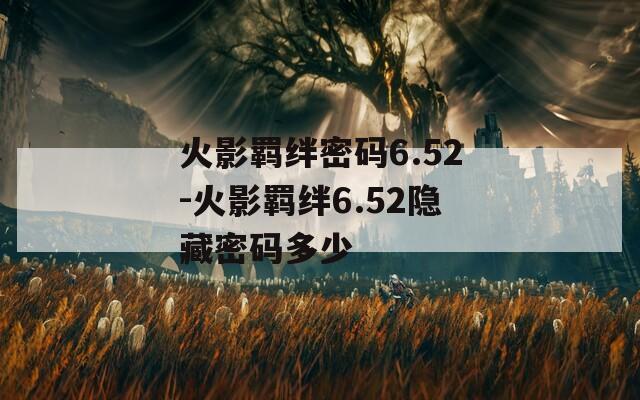 火影羁绊密码6.52-火影羁绊6.52隐藏密码多少