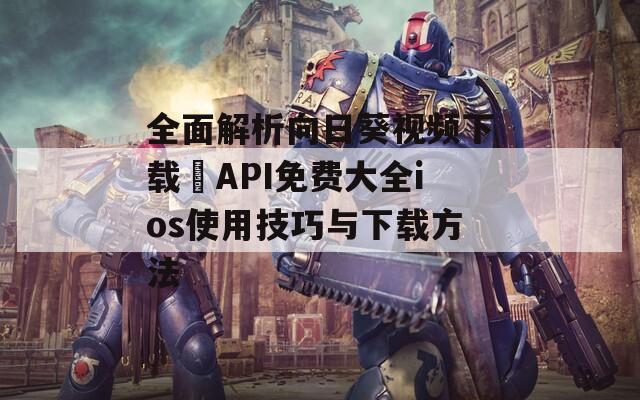 全面解析向日葵视频下载汅API免费大全ios使用技巧与下载方法