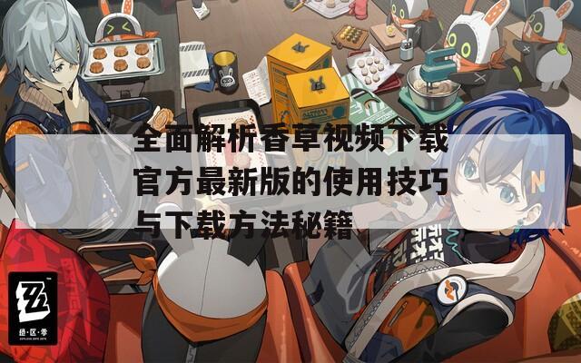 全面解析香草视频下载官方最新版的使用技巧与下载方法秘籍