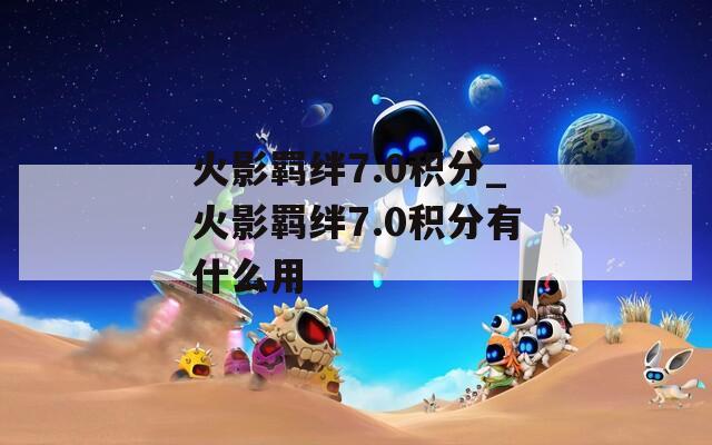 火影羁绊7.0积分_火影羁绊7.0积分有什么用