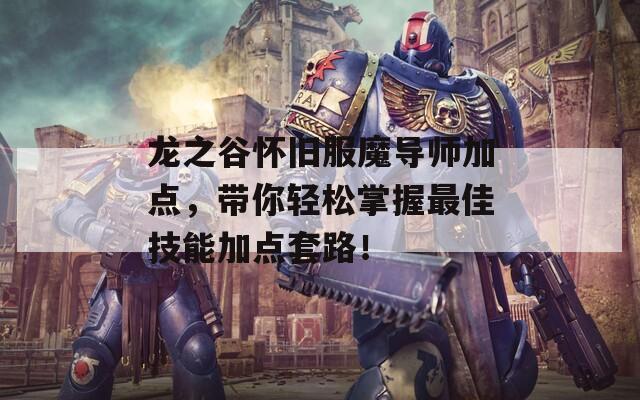 龙之谷怀旧服魔导师加点，带你轻松掌握最佳技能加点套路！