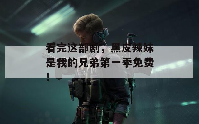 看完这部剧，黑皮辣妹是我的兄弟第一季免费！