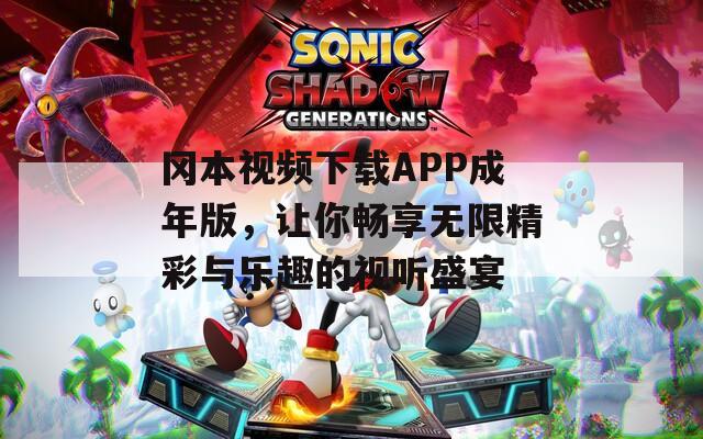 冈本视频下载APP成年版，让你畅享无限精彩与乐趣的视听盛宴