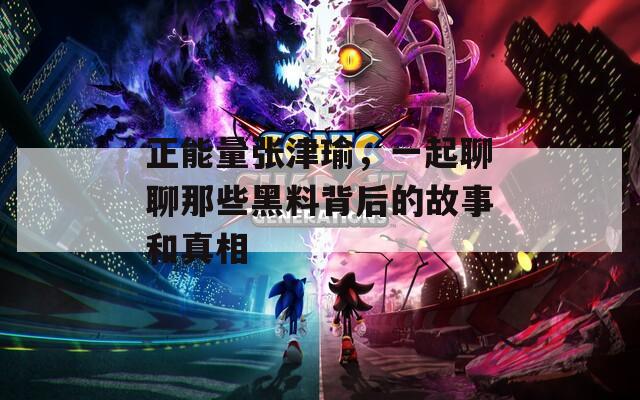 正能量张津瑜，一起聊聊那些黑料背后的故事和真相
