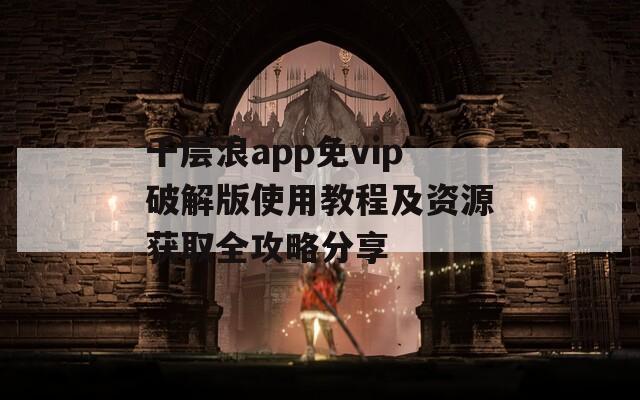 千层浪app免vip破解版使用教程及资源获取全攻略分享