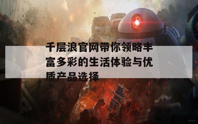 千层浪官网带你领略丰富多彩的生活体验与优质产品选择