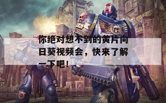 你绝对想不到的黄片向日葵视频会，快来了解一下吧！