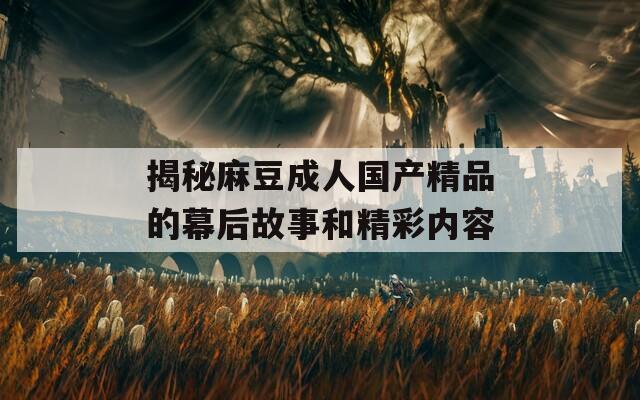 揭秘麻豆成人国产精品的幕后故事和精彩内容