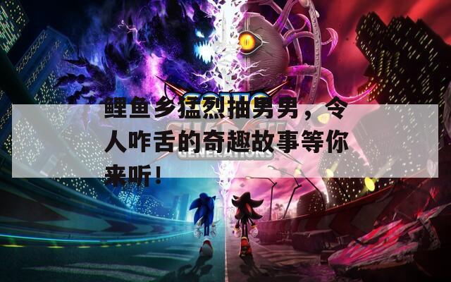 鲤鱼乡猛烈抽男男，令人咋舌的奇趣故事等你来听！