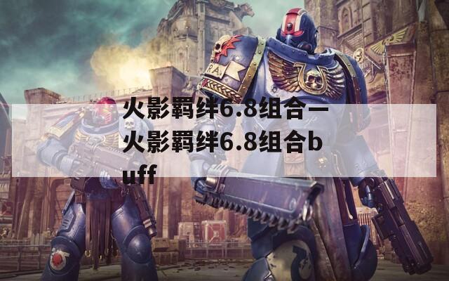 火影羁绊6.8组合—火影羁绊6.8组合buff