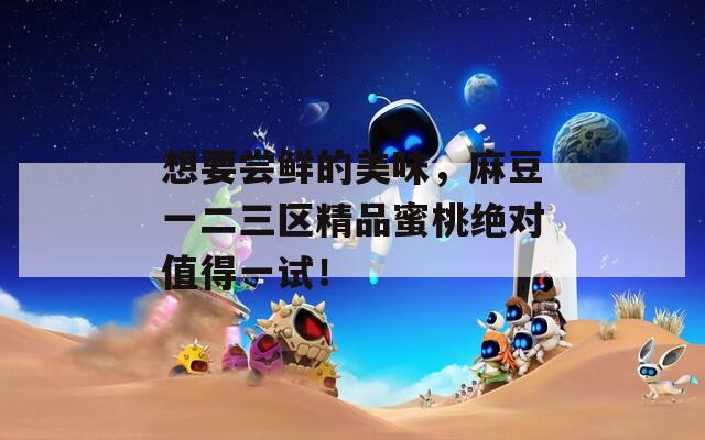 想要尝鲜的美味，麻豆一二三区精品蜜桃绝对值得一试！