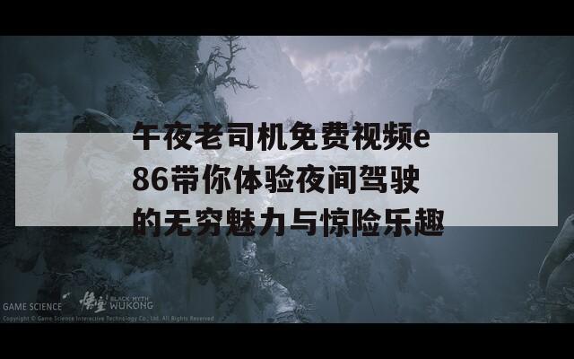 午夜老司机免费视频e86带你体验夜间驾驶的无穷魅力与惊险乐趣