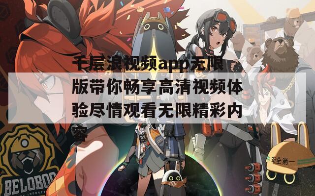千层浪视频app无限版带你畅享高清视频体验尽情观看无限精彩内容
