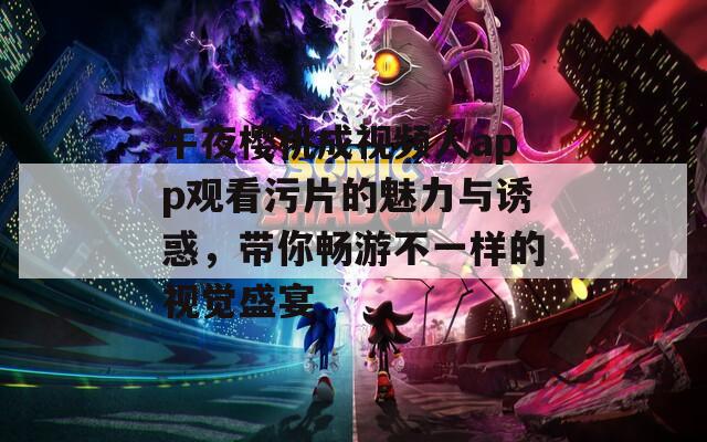午夜樱桃成视频人app观看污片的魅力与诱惑，带你畅游不一样的视觉盛宴