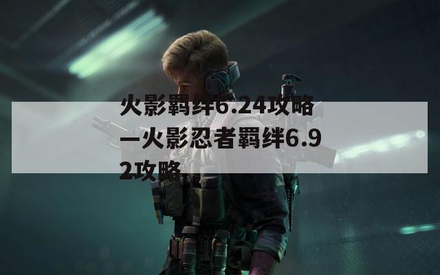 火影羁绊6.24攻略—火影忍者羁绊6.92攻略