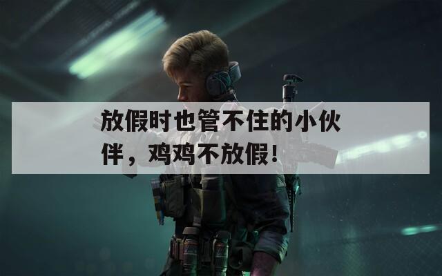 放假时也管不住的小伙伴，鸡鸡不放假！
