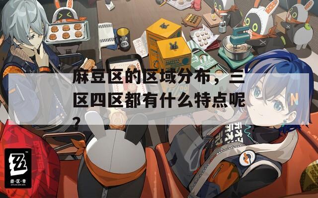 麻豆区的区域分布，三区四区都有什么特点呢？
