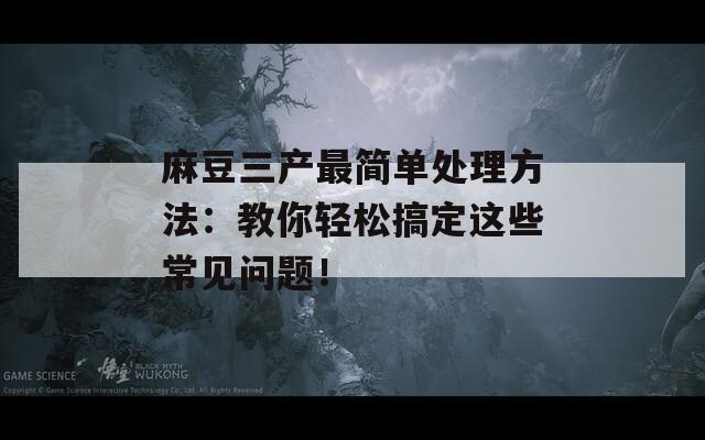 麻豆三产最简单处理方法：教你轻松搞定这些常见问题！