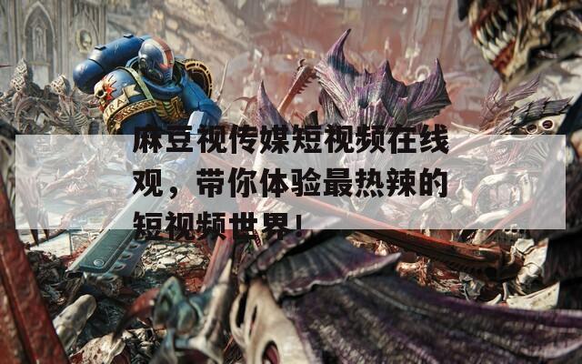 麻豆视传媒短视频在线观，带你体验最热辣的短视频世界！