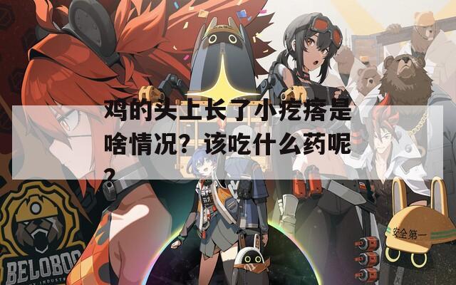 鸡的头上长了小疙瘩是啥情况？该吃什么药呢？