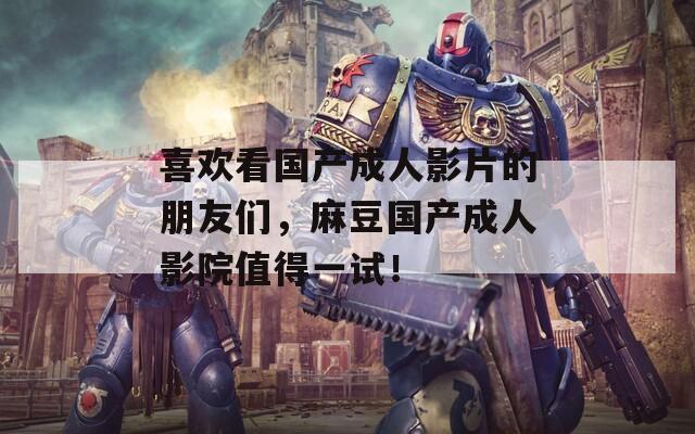 喜欢看国产成人影片的朋友们，麻豆国产成人影院值得一试！