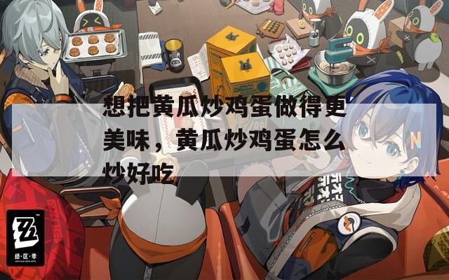 想把黄瓜炒鸡蛋做得更美味，黄瓜炒鸡蛋怎么炒好吃