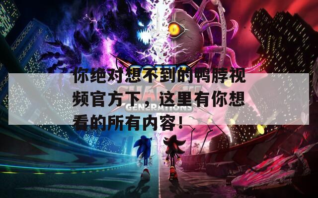 你绝对想不到的鸭脖视频官方下，这里有你想看的所有内容！