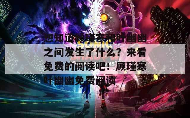 想知道顾瑾寒和叶幽幽之间发生了什么？来看免费的阅读吧！顾瑾寒叶幽幽免费阅读