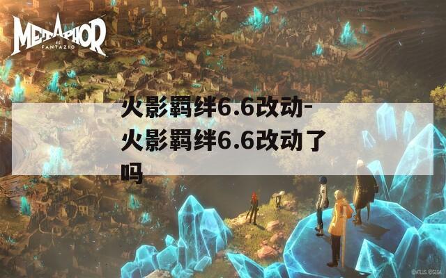 火影羁绊6.6改动-火影羁绊6.6改动了吗