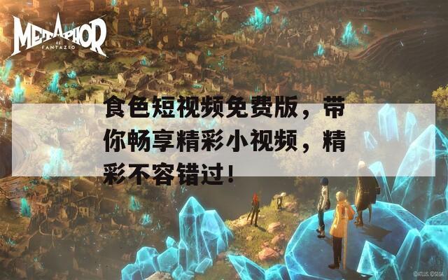 食色短视频免费版，带你畅享精彩小视频，精彩不容错过！
