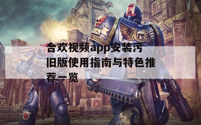 合欢视频app安装污旧版使用指南与特色推荐一览