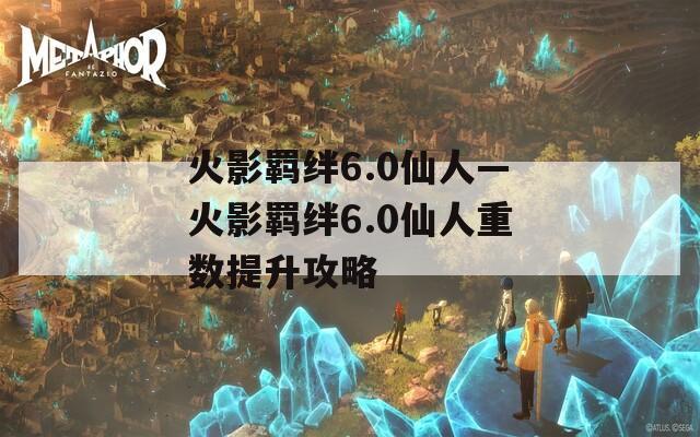 火影羁绊6.0仙人—火影羁绊6.0仙人重数提升攻略