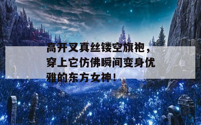 高开叉真丝镂空旗袍，穿上它仿佛瞬间变身优雅的东方女神！