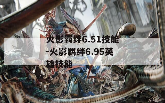 火影羁绊6.51技能-火影羁绊6.95英雄技能