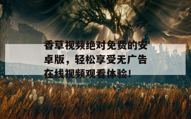 香草视频绝对免费的安卓版，轻松享受无广告在线视频观看体验！